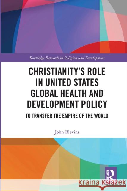 Christianity's Role in United States Global Health and Development Policy: To Transfer the Empire of the World John Blevins 9780367666262
