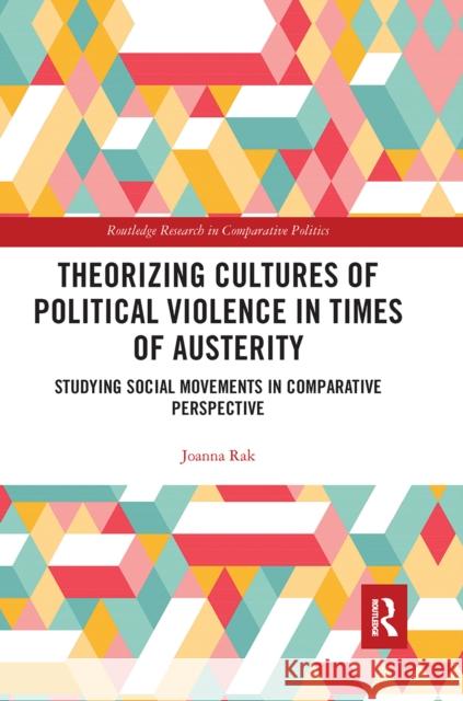 Theorizing Cultures of Political Violence in Times of Austerity: Studying Social Movements in Comparative Perspective Joanna Rak 9780367666422 Routledge