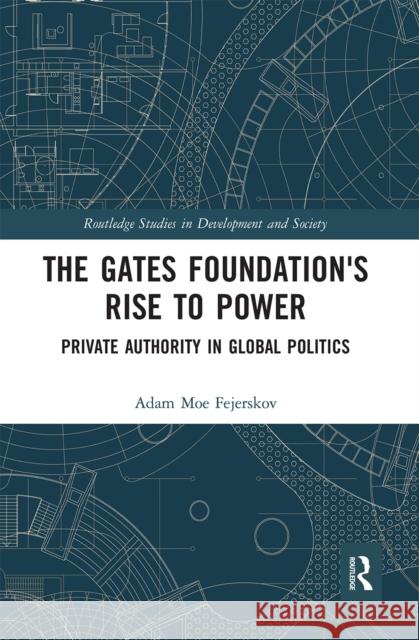 The Gates Foundation's Rise to Power: Private Authority in Global Politics Adam Moe Fejerskov 9780367666750