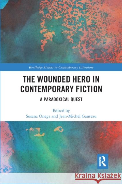 The Wounded Hero in Contemporary Fiction: A Paradoxical Quest Susana Onega Jean-Michel Ganteau 9780367666859