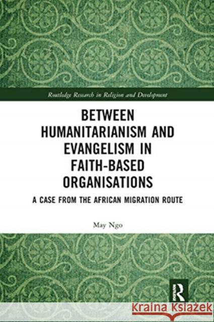 Between Humanitarianism and Evangelism in Faith-Based Organisations: A Case from the African Migration Route May Ngo 9780367666873 Routledge