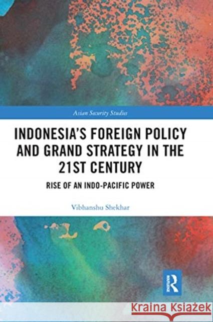 Indonesia's Foreign Policy and Grand Strategy in the 21st Century: Rise of an Indo-Pacific Power Vibhanshu Shekhar 9780367666958
