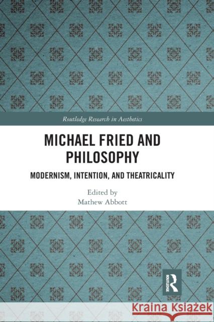 Michael Fried and Philosophy: Modernism, Intention, and Theatricality Mathew Abbott 9780367667191 Routledge