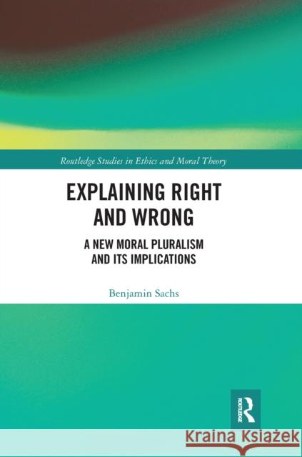 Explaining Right and Wrong: A New Moral Pluralism and Its Implications Benjamin Sachs 9780367667337