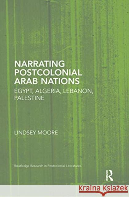 Narrating Postcolonial Arab Nations: Egypt, Algeria, Lebanon, Palestine Lindsey Moore 9780367667405 Routledge