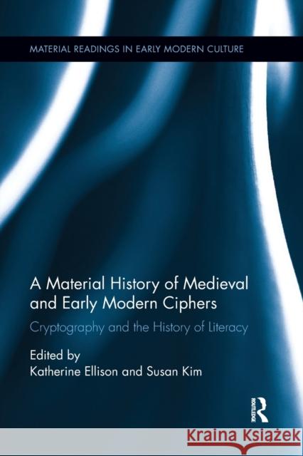 A Material History of Medieval and Early Modern Ciphers: Cryptography and the History of Literacy Katherine Ellison Susan Kim 9780367667528
