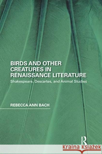 Birds and Other Creatures in Renaissance Literature: Shakespeare, Descartes, and Animal Studies Rebecca Ann Bach 9780367667641