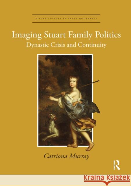 Imaging Stuart Family Politics: Dynastic Crisis and Continuity Catriona Murray 9780367668242 Routledge