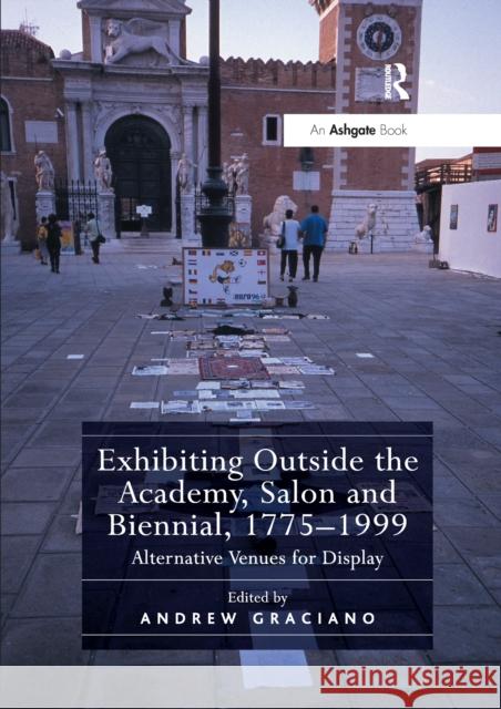 Exhibiting Outside the Academy, Salon and Biennial, 1775-1999: Alternative Venues for Display Andrew Graciano 9780367668969 Routledge