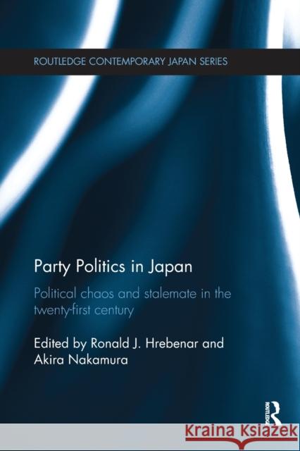 Party Politics in Japan: Political Chaos and Stalemate in the 21st Century Ronald J. Hrebenar Akira Nakamura 9780367669331