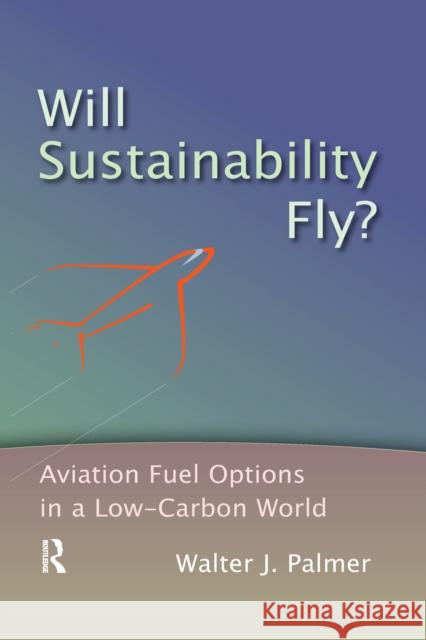 Will Sustainability Fly?: Aviation Fuel Options in a Low-Carbon World Walter J. Palmer 9780367670030 Routledge