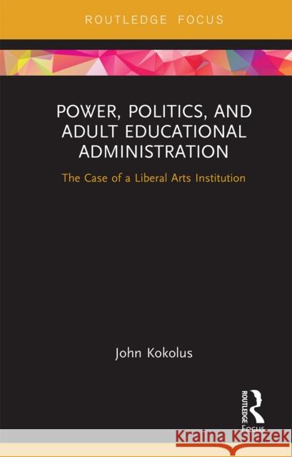 Power, Politics, and Adult Educational Administration: The Case of a Liberal Arts Institution John Kokolus 9780367670313 Routledge