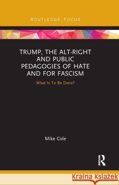 Trump, the Alt-Right and Public Pedagogies of Hate and for Fascism: What Is to Be Done? Mike Cole 9780367670412