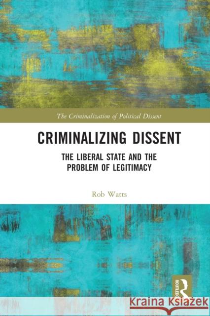 Criminalizing Dissent: The Liberal State and the Problem of Legitimacy Rob Watts 9780367670610 Routledge