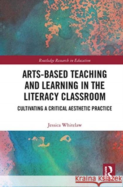 Arts-Based Teaching and Learning in the Literacy Classroom: Cultivating a Critical Aesthetic Practice Jessica Whitelaw 9780367670740 Routledge