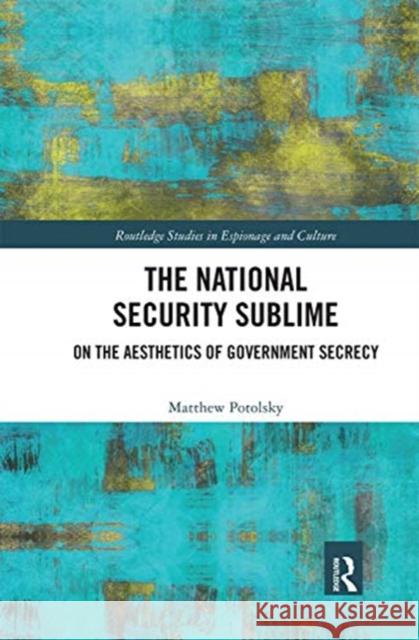 The National Security Sublime: On the Aesthetics of Government Secrecy Matthew Potolsky 9780367671228 Routledge