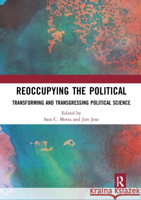Reoccupying the Political: Transforming and Transgressing Political Science Sara C. Motta Jim Jose 9780367671341 Routledge