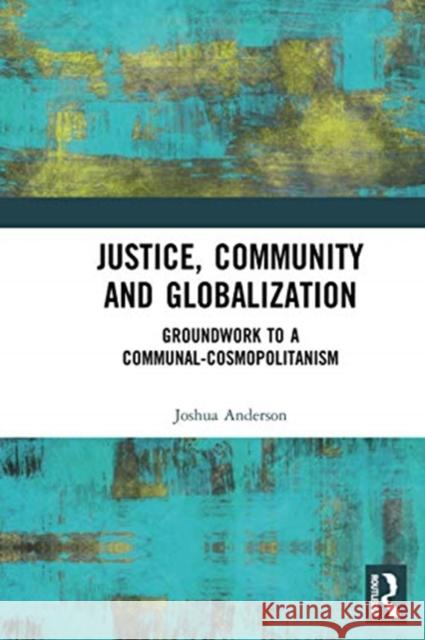 Justice, Community and Globalization: Groundwork to a Communal-Cosmopolitanism Joshua Anderson 9780367671358 Routledge