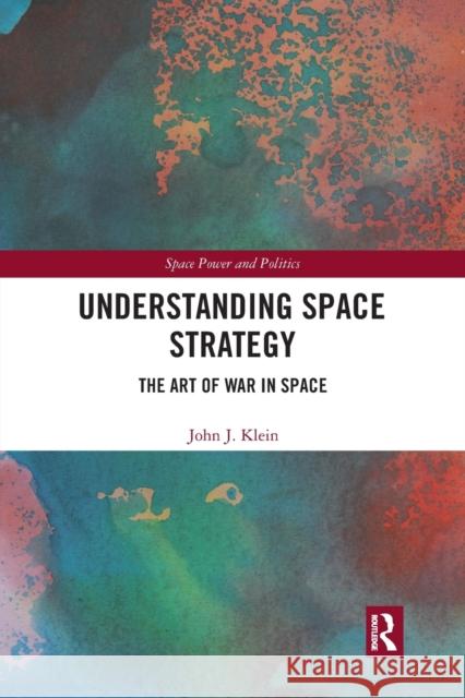 Understanding Space Strategy: The Art of War in Space John J. Klein 9780367671686 Taylor & Francis Ltd