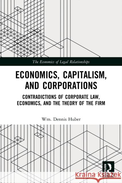 Economics, Capitalism, and Corporations: Contradictions of Corporate Law, Economics, and the Theory of the Firm Huber, Wm Dennis 9780367671907