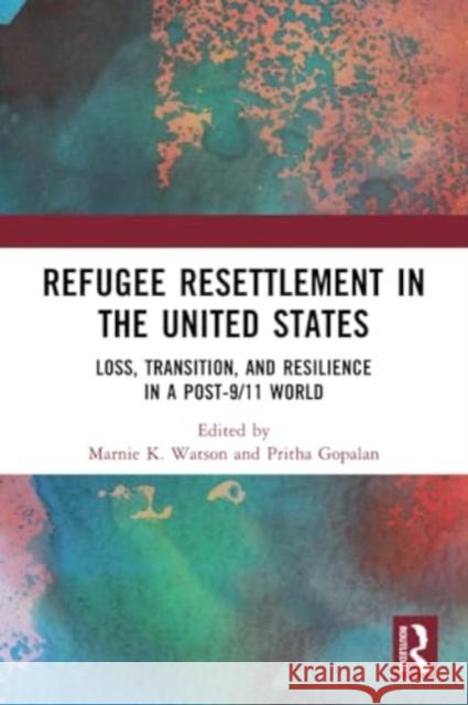 Refugee Resettlement in the United States: Loss, Transition, and Resilience in a Post-9/11 World Marnie K. Watson Pritha Gopalan 9780367672058 Routledge