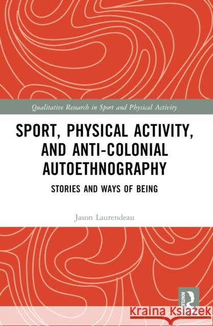 Sport, Physical Activity, and Anti-Colonial Autoethnography: Stories and Ways of Being Jason Laurendeau 9780367672492 Routledge