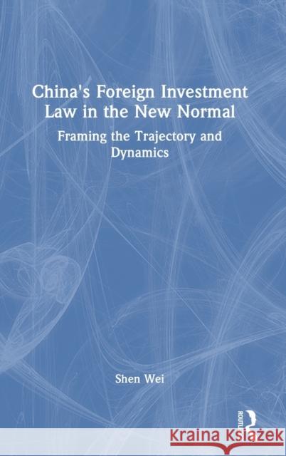 China's Foreign Investment Law in the New Normal: Framing the Trajectory and Dynamics Wei, Shen 9780367672560 Taylor & Francis Ltd