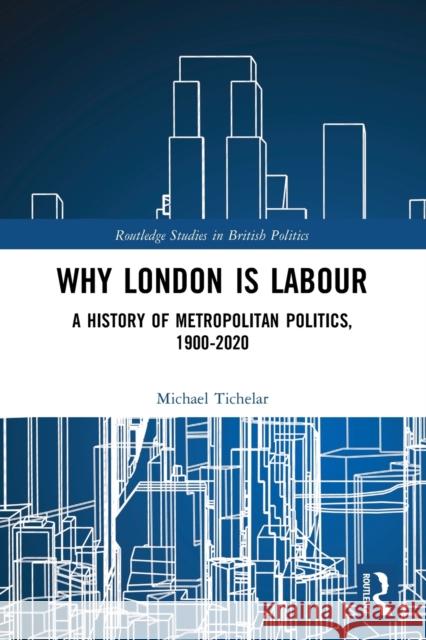 Why London is Labour: A History of Metropolitan Politics, 1900-2020 Michael Tichelar 9780367672584 Routledge