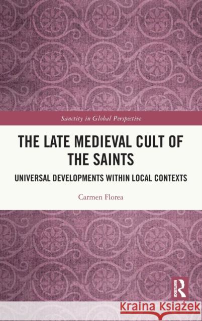 The Late Medieval Cult of the Saints: Universal Developments Within Local Contexts Florea, Carmen 9780367672843 Routledge