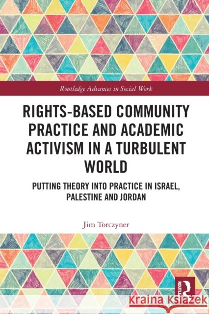 Rights-Based Community Practice and Academic Activism in a Turbulent World: Putting Theory into Practice in Israel, Palestine and Jordan Torczyner, Jim 9780367672881 Taylor & Francis Ltd