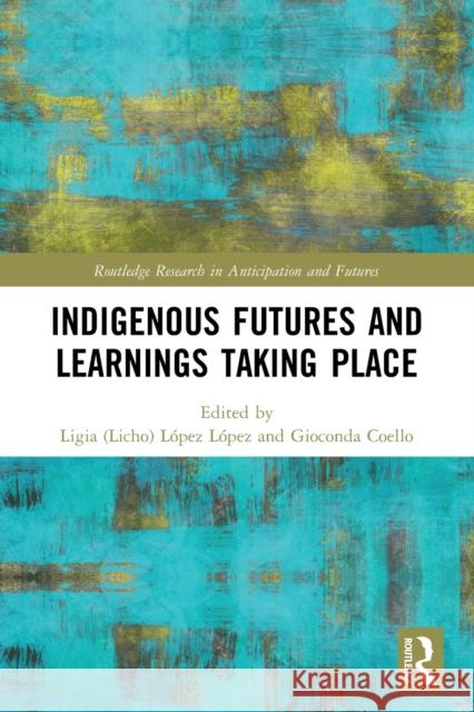 Indigenous Futures and Learnings Taking Place L?pez L?pez                              Gioconda Coello 9780367673031 Routledge