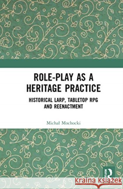 Role-Play as a Heritage Practice: Historical Larp, Tabletop RPG and Reenactment Michal Mochocki 9780367673062 Routledge