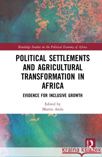 Political Settlements and Agricultural Transformation in Africa: Evidence for Inclusive Growth Martin Atela Abdul Raufu Mustapha 9780367673345