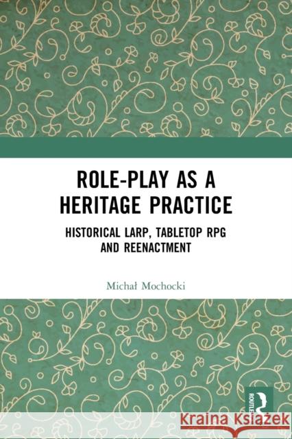 Role-play as a Heritage Practice: Historical Larp, Tabletop RPG and Reenactment Mochocki, Michal 9780367673499 Taylor & Francis Ltd
