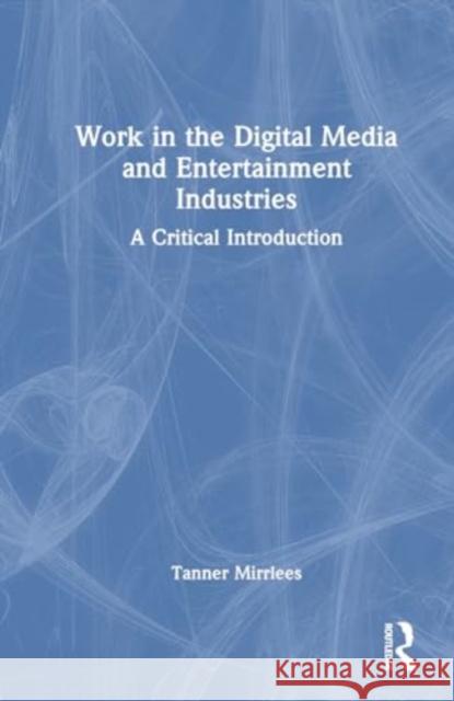 Work in the Digital Media and Entertainment Industries: A Critical Introduction Tanner Mirrlees 9780367673765 Routledge