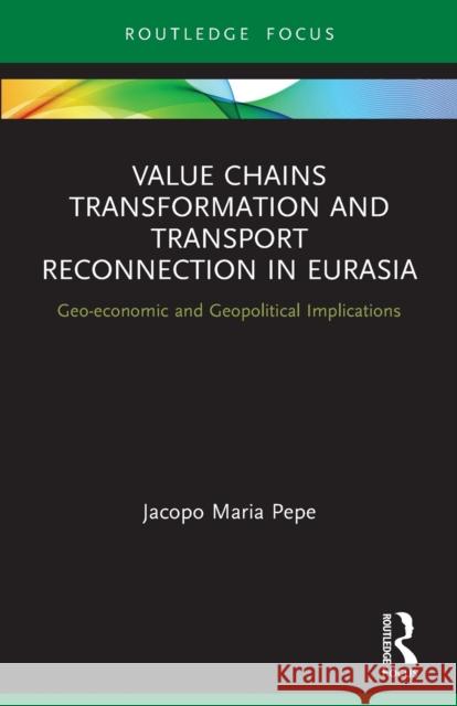 Value Chains Transformation and Transport Reconnection in Eurasia: Geo-economic and Geopolitical Implications Jacopo Maria Pepe 9780367674021 Routledge