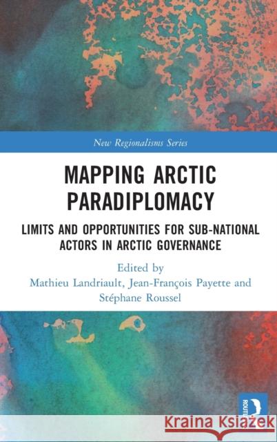 Mapping Arctic Paradiplomacy: Limits and Opportunities for Sub-National Actors in Arctic Governance Mathieu Landriault Jean-Fran 9780367674236