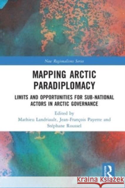 Mapping Arctic Paradiplomacy: Limits and Opportunities for Sub-National Actors in Arctic Governance Mathieu Landriault Jean-Fran?ois Payette St?phane Roussel 9780367674250