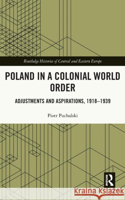 Poland in a Colonial World Order: Adjustments and Aspirations, 1918-1939 Puchalski, Piotr 9780367674700 Routledge
