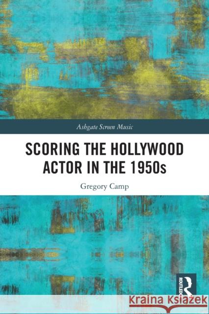 Scoring the Hollywood Actor in the 1950s Gregory (University of Auckland, New Zealand) Camp 9780367674779