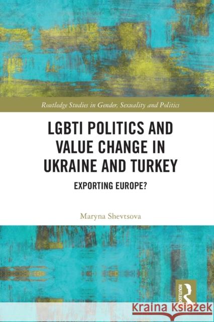 LGBTI Politics and Value Change in Ukraine and Turkey: Exporting Europe? Maryna Shevtsova 9780367676421 Routledge