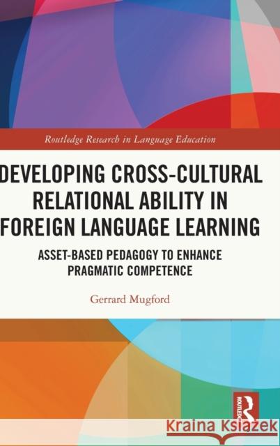 Developing Cross-Cultural Relational Ability in Foreign Language Learning: Asset-Based Pedagogy to Enhance Pragmatic Competence Gerrard Mugford 9780367676513 Routledge