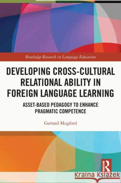 Developing Cross-Cultural Relational Ability in Foreign Language Learning: Asset-Based Pedagogy to Enhance Pragmatic Competence Gerrard Mugford 9780367676520 Taylor & Francis Ltd