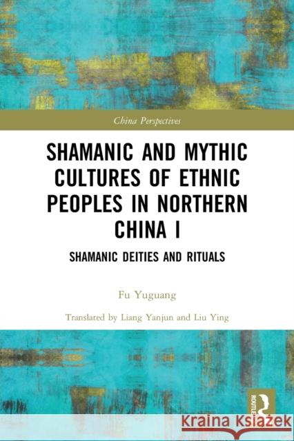 Shamanic and Mythic Cultures of Ethnic Peoples in Northern China I: Shamanic Deities and Rituals Yuguang, Fu 9780367676537 Taylor & Francis Ltd