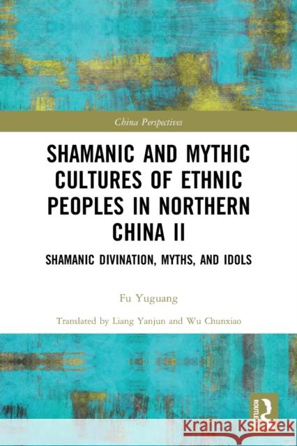 Shamanic and Mythic Cultures of Ethnic Peoples in Northern China II: Shamanic Divination, Myths, and Idols Yuguang, Fu 9780367676544 Taylor & Francis Ltd