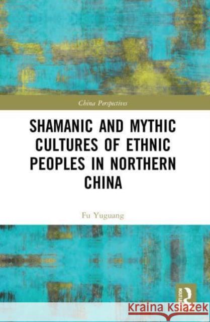 Shamanic and Mythic Cultures of Ethnic Peoples in Northern China Fu Yuguang 9780367676599 Taylor & Francis