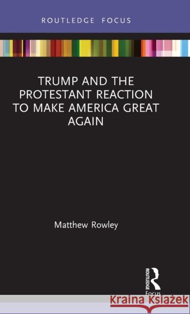 Trump and the Protestant Reaction to Make America Great Again Rowley, Matthew 9780367676841 Routledge