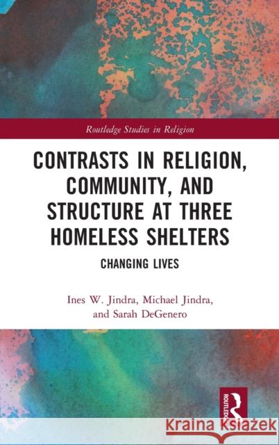 Contrasts in Religion, Community, and Structure at Three Homeless Shelters: Changing Lives Ines W. Jindra Michael Jindra Sarah Degenero 9780367677114 Routledge