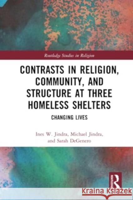 Contrasts in Religion, Community, and Structure at Three Homeless Shelters: Changing Lives Ines W. Jindra Michael Jindra Sarah Degenero 9780367677121 Routledge