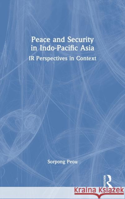 Peace and Security in Indo-Pacific Asia: IR Perspectives in Context Sorpong Peou 9780367677435 Routledge